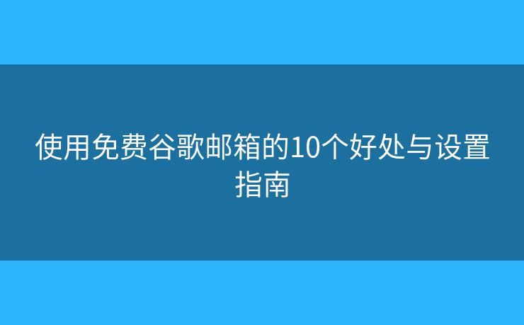 使用免費谷歌郵箱的10個好處與設(shè)置指南