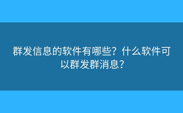 群發(fā)信息的軟件有哪些？什么軟件可以群發(fā)群消息？
