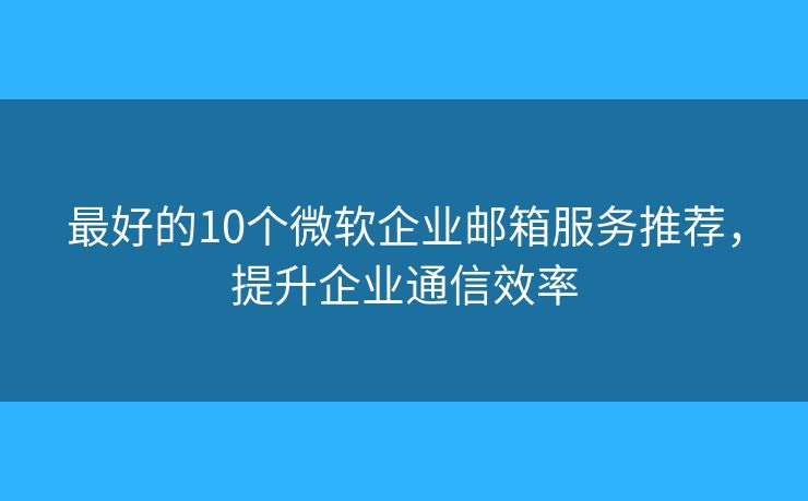 最好的10個微軟企業(yè)郵箱服務推薦，提升企業(yè)通信效率
