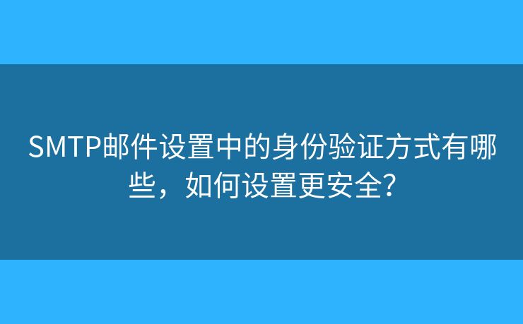 SMTP郵件設(shè)置中的身份驗證方式有哪些，如何設(shè)置更安全？