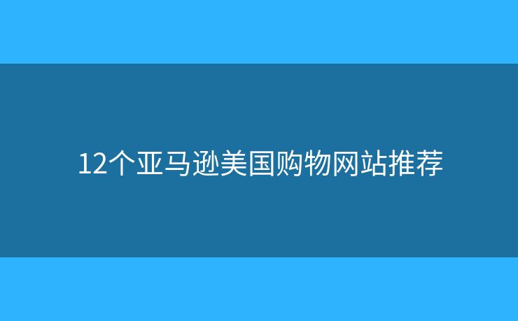 12個(gè)亞馬遜美國(guó)購(gòu)物網(wǎng)站推薦