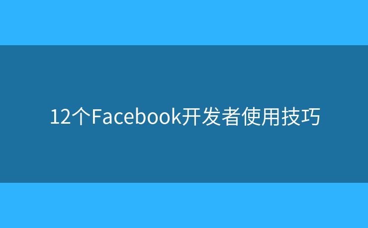 12個(gè)Facebook開發(fā)者使用技巧