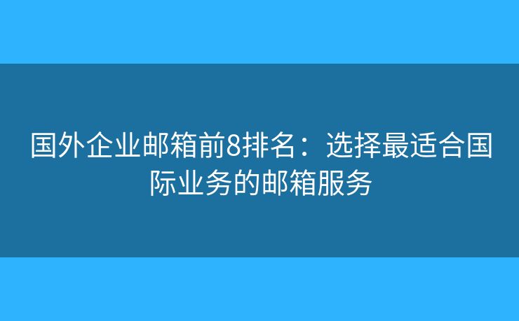 國外企業(yè)郵箱前8排名：選擇最適合國際業(yè)務的郵箱服務