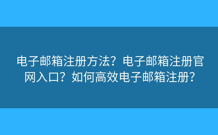 電子郵箱注冊方法？電子郵箱注冊官網(wǎng)入口？如何高效電子郵箱注冊？