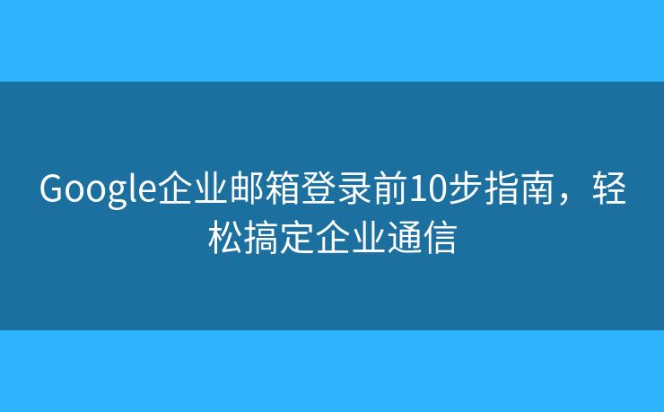 Google企業(yè)郵箱登錄前10步指南，輕松搞定企業(yè)通信