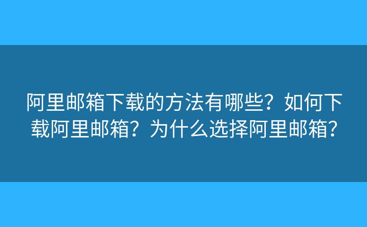 阿里郵箱下載的方法有哪些？如何下載阿里郵箱？為什么選擇阿里郵箱？