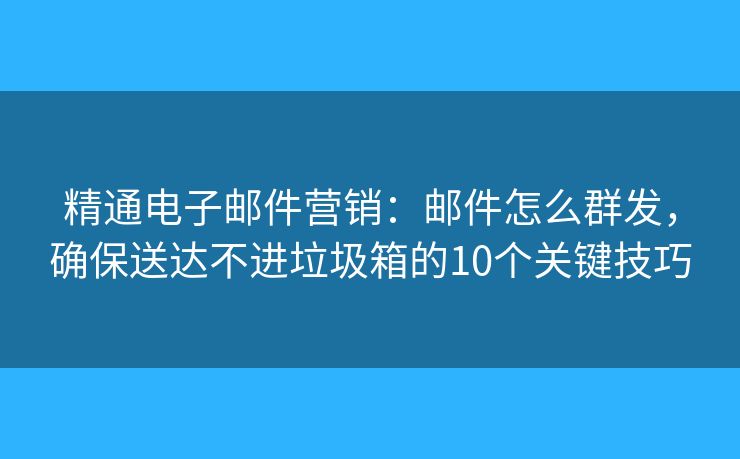精通電子郵件營銷：郵件怎么群發(fā)，確保送達(dá)不進(jìn)垃圾箱的10個(gè)關(guān)鍵技巧