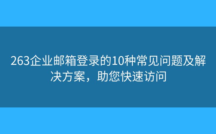 263企業(yè)郵箱登錄的10種常見問題及解決方案，助您快速訪問