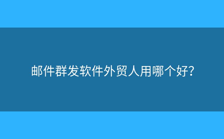 郵件群發(fā)軟件外貿(mào)人用哪個好？