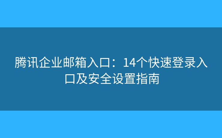 騰訊企業(yè)郵箱入口：14個快速登錄入口及安全設(shè)置指南