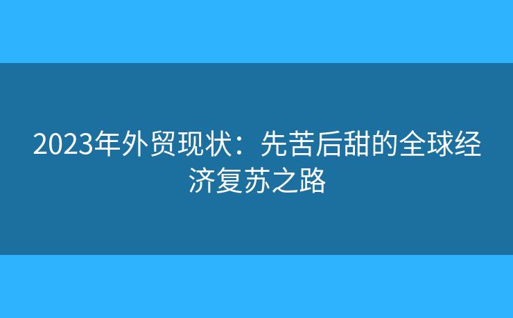 2023年外貿(mào)現(xiàn)狀：先苦后甜的全球經(jīng)濟(jì)復(fù)蘇之路