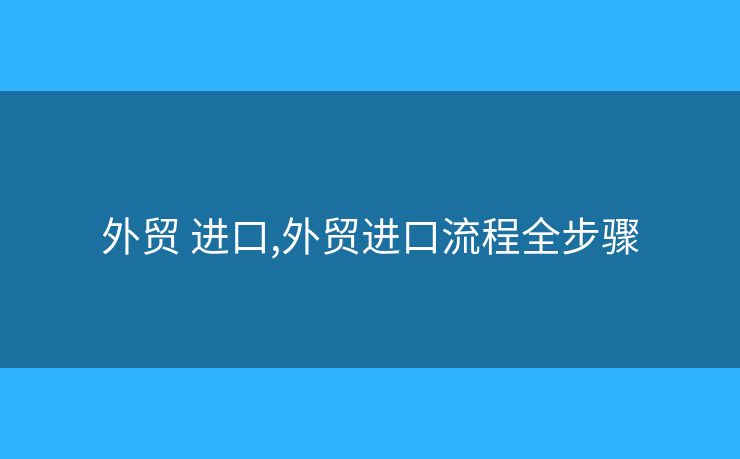 外貿(mào) 進口,外貿(mào)進口流程全步驟
