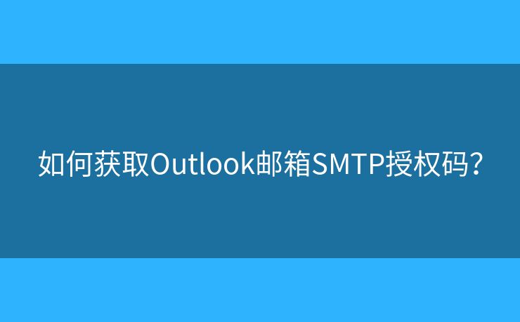 如何獲取Outlook郵箱SMTP授權(quán)碼？