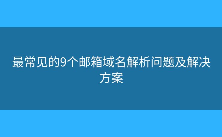 最常見的9個郵箱域名解析問題及解決方案