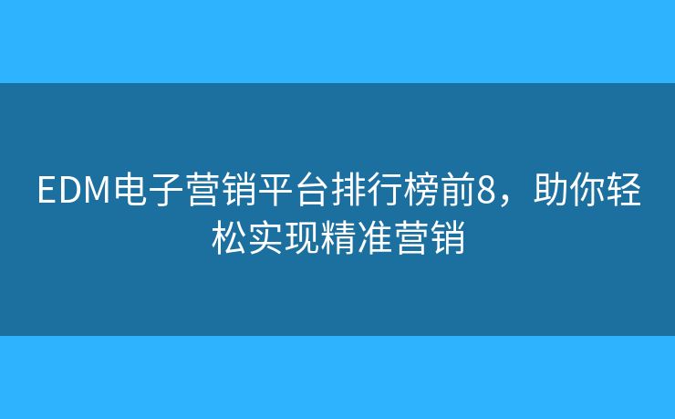 EDM電子營(yíng)銷平臺(tái)排行榜前8，助你輕松實(shí)現(xiàn)精準(zhǔn)營(yíng)銷