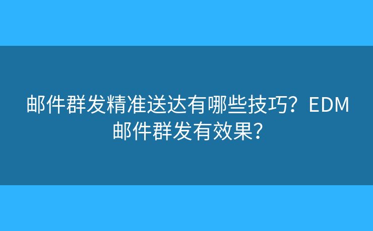 郵件群發(fā)精準(zhǔn)送達(dá)有哪些技巧？EDM郵件群發(fā)有效果？