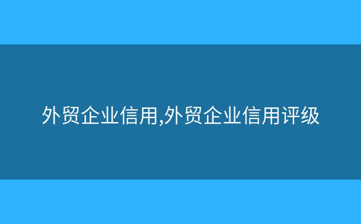 外貿(mào)企業(yè)信用,外貿(mào)企業(yè)信用評(píng)級(jí)