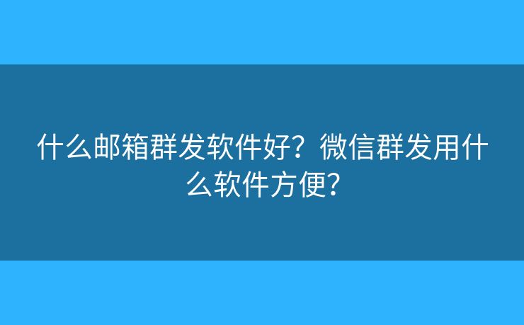 什么郵箱群發(fā)軟件好？微信群發(fā)用什么軟件方便？