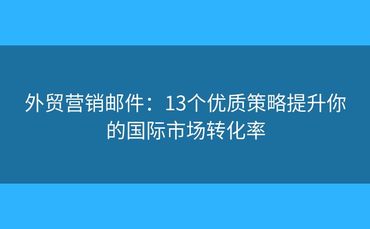 外貿(mào)營(yíng)銷郵件：13個(gè)優(yōu)質(zhì)策略提升你的國(guó)際市場(chǎng)轉(zhuǎn)化率