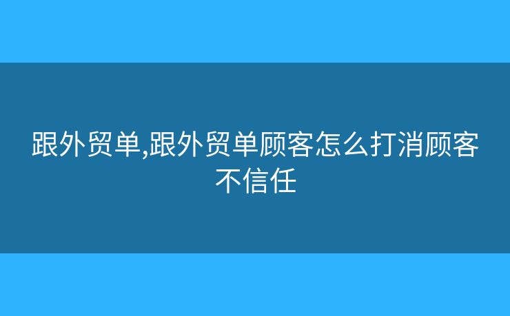 跟外貿(mào)單,跟外貿(mào)單顧客怎么打消顧客不信任