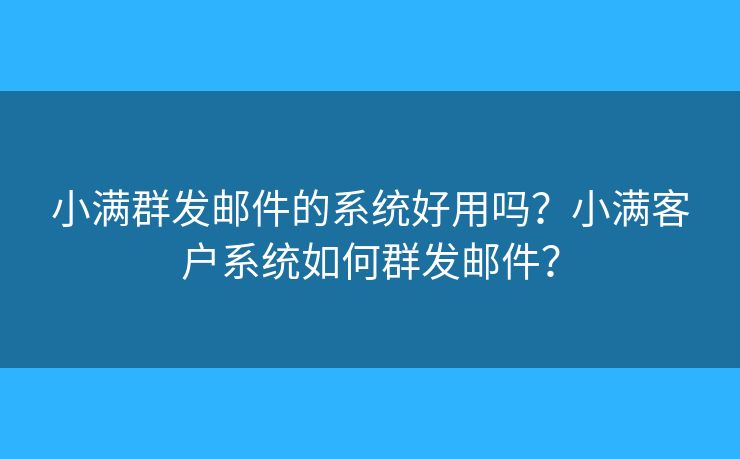 小滿群發(fā)郵件的系統(tǒng)好用嗎？小滿客戶系統(tǒng)如何群發(fā)郵件？
