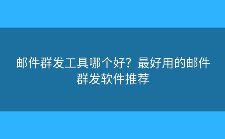 郵件群發(fā)工具哪個(gè)好？最好用的郵件群發(fā)軟件推薦