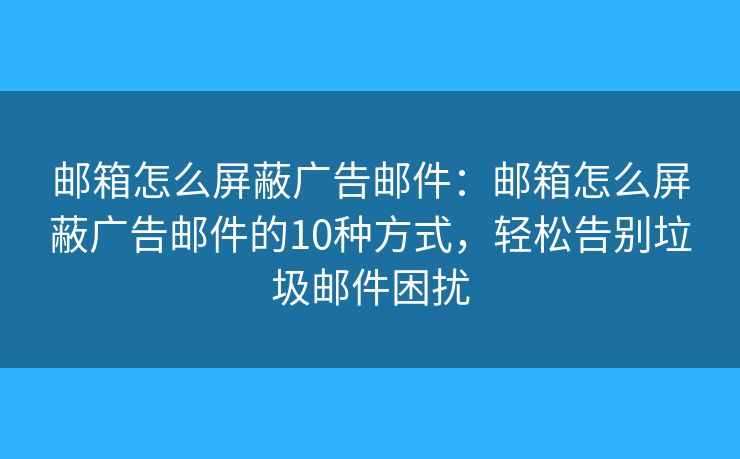 郵箱怎么屏蔽廣告郵件：郵箱怎么屏蔽廣告郵件的10種方式，輕松告別垃圾郵件困擾