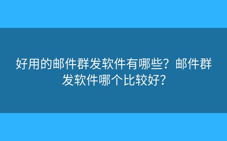 好用的郵件群發(fā)軟件有哪些？郵件群發(fā)軟件哪個比較好？
