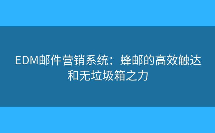 EDM郵件營銷系統(tǒng)：蜂郵的高效觸達和無垃圾箱之力