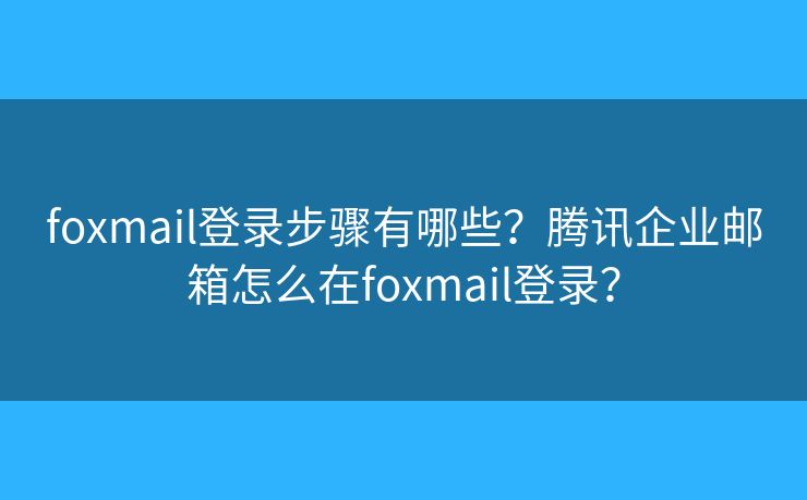 foxmail登錄步驟有哪些？騰訊企業(yè)郵箱怎么在foxmail登錄？