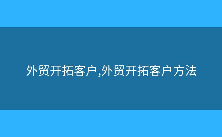 外貿開拓客戶,外貿開拓客戶方法