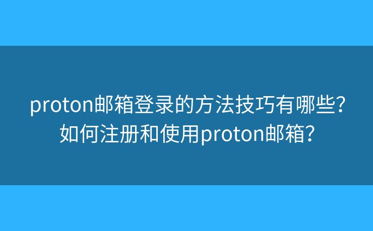 proton郵箱登錄的方法技巧有哪些？如何注冊和使用proton郵箱？