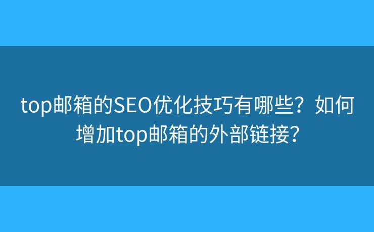 top郵箱的SEO優(yōu)化技巧有哪些？如何增加top郵箱的外部鏈接？