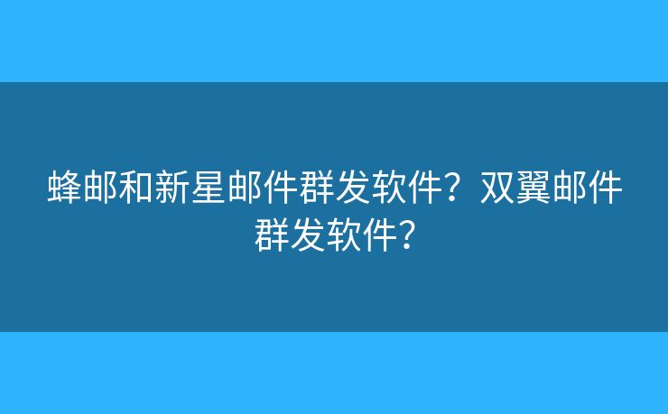 蜂郵和新星郵件群發(fā)軟件？雙翼郵件群發(fā)軟件？