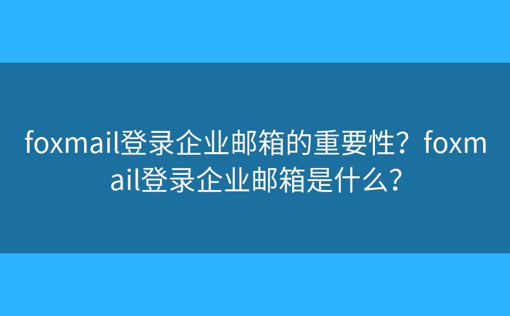 foxmail登錄企業(yè)郵箱的重要性？foxmail登錄企業(yè)郵箱是什么？