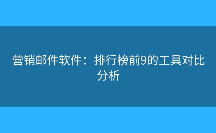 營(yíng)銷郵件軟件：排行榜前9的工具對(duì)比分析