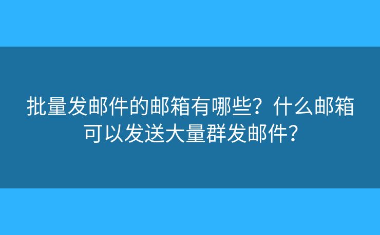 批量發(fā)郵件的郵箱有哪些？什么郵箱可以發(fā)送大量群發(fā)郵件？
