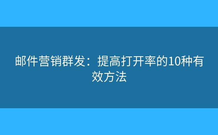 郵件營(yíng)銷群發(fā)：提高打開率的10種有效方法