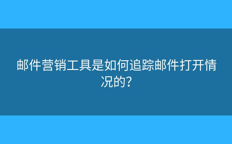 郵件營(yíng)銷工具是如何追蹤?quán)]件打開(kāi)情況的？