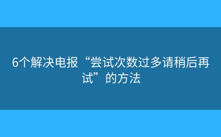 6個解決電報“嘗試次數(shù)過多請稍后再試”的方法