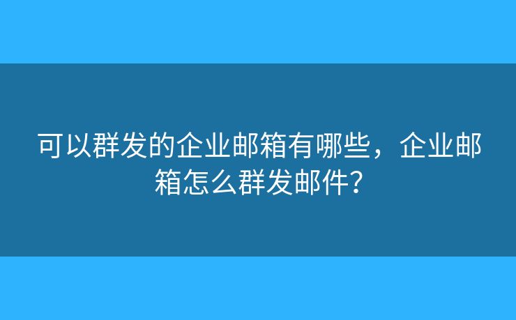 可以群發(fā)的企業(yè)郵箱有哪些，企業(yè)郵箱怎么群發(fā)郵件？