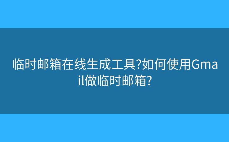 臨時(shí)郵箱在線生成工具?如何使用Gmail做臨時(shí)郵箱?