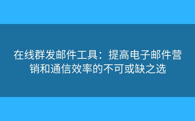 在線群發(fā)郵件工具：提高電子郵件營(yíng)銷和通信效率的不可或缺之選
