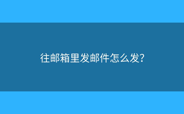 往郵箱里發(fā)郵件怎么發(fā)？