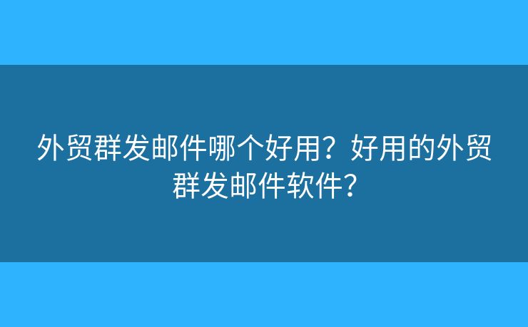 外貿(mào)群發(fā)郵件哪個(gè)好用？好用的外貿(mào)群發(fā)郵件軟件？