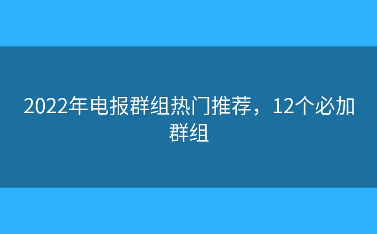2022年電報(bào)群組熱門推薦，12個(gè)必加群組