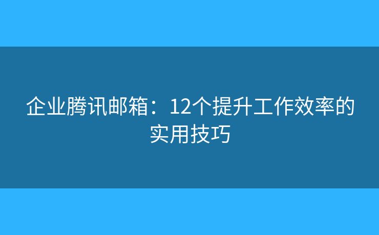 企業(yè)騰訊郵箱：12個(gè)提升工作效率的實(shí)用技巧