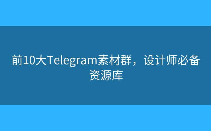 前10大Telegram素材群，設(shè)計師必備資源庫