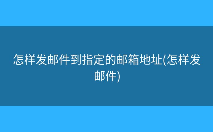 怎樣發(fā)郵件到指定的郵箱地址(怎樣發(fā)郵件)