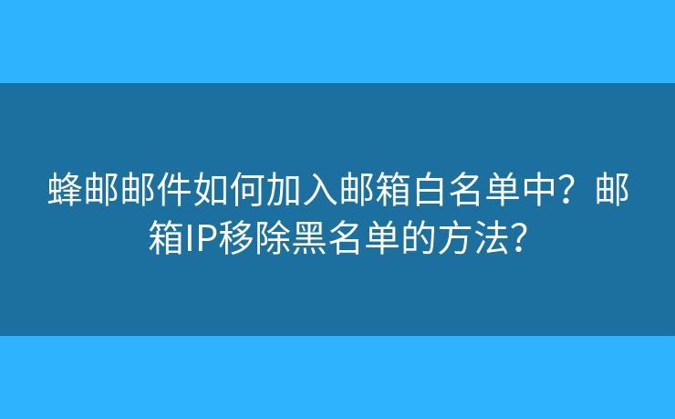 蜂郵郵件如何加入郵箱白名單中？郵箱IP移除黑名單的方法？